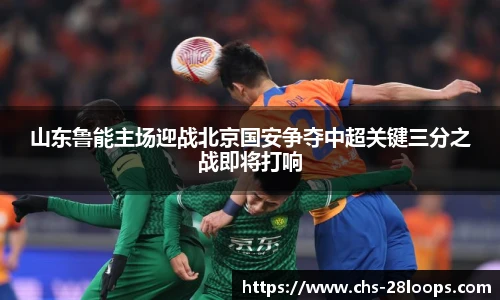 山东鲁能主场迎战北京国安争夺中超关键三分之战即将打响