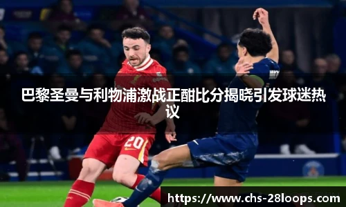 巴黎圣曼与利物浦激战正酣比分揭晓引发球迷热议
